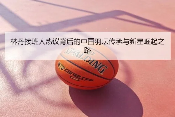 林丹接班人热议背后的中国羽坛传承与新星崛起之路